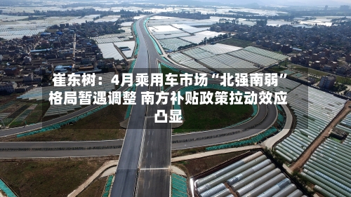 崔东树：4月乘用车市场“北强南弱”格局暂遇调整 南方补贴政策拉动效应凸显-第2张图片