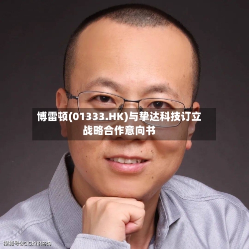博雷顿(01333.HK)与挚达科技订立战略合作意向书-第3张图片