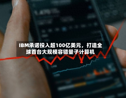 IBM承诺投入超100亿美元，打造全球首台大规模容错量子计算机-第2张图片