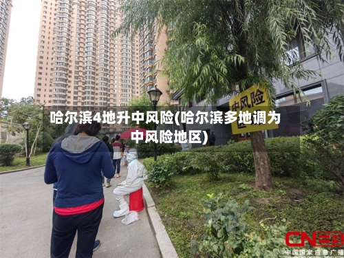 哈尔滨4地升中风险(哈尔滨多地调为中风险地区)