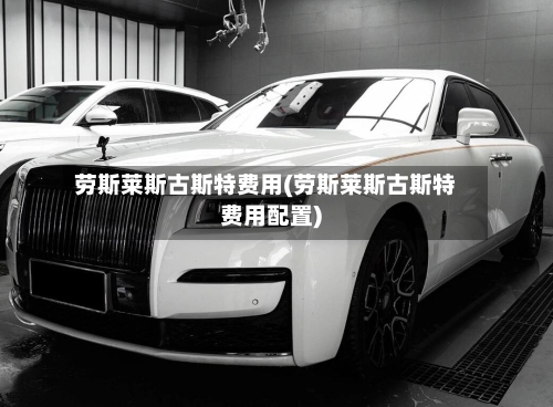 劳斯莱斯古斯特费用(劳斯莱斯古斯特费用配置)