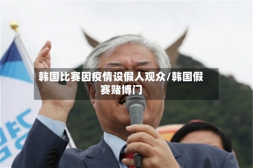 韩国比赛因疫情设假人观众/韩国假赛赌博门