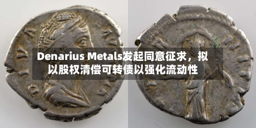Denarius Metals发起同意征求，拟以股权清偿可转债以强化流动性-第2张图片