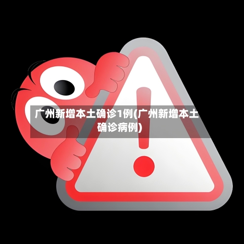 广州新增本土确诊1例(广州新增本土确诊病例)