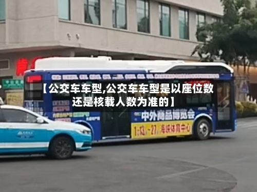 【公交车车型,公交车车型是以座位数还是核载人数为准的】-第3张图片