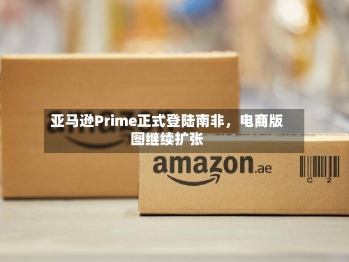 亚马逊Prime正式登陆南非，电商版图继续扩张-第3张图片