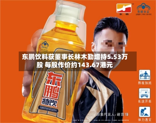 东鹏饮料获董事长林木勤增持5.53万股 每股作价约143.67港元