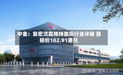 中金：复宏汉霖维持跑赢行业评级 目标价102.91港元-第2张图片