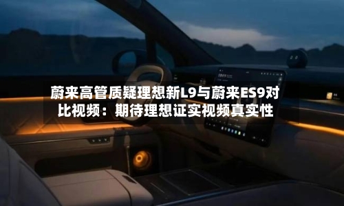 蔚来高管质疑理想新L9与蔚来ES9对比视频：期待理想证实视频真实性-第3张图片
