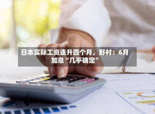 日本实际工资连升四个月，野村：6月加息“几乎确定”
