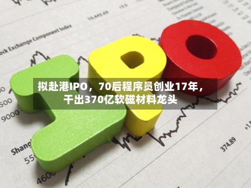 拟赴港IPO	，70后程序员创业17年，干出370亿软磁材料龙头-第2张图片