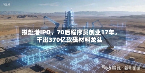 拟赴港IPO，70后程序员创业17年	，干出370亿软磁材料龙头-第3张图片