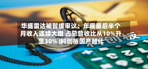 华盛雷达被暂缓审议：年底最后半个月收入连续大增 占总营收比从10%升至30% |科创板国产替代
