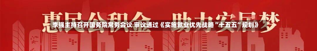 李强主持召开国务院常务会议 审议通过《实施就业优先战略“十五五”规划》-第3张图片