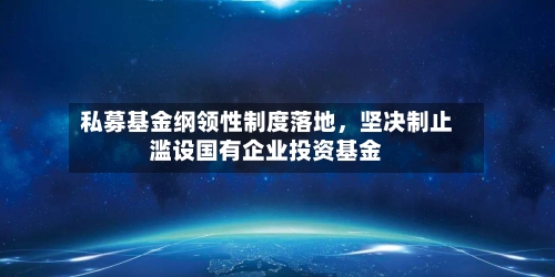 私募基金纲领性制度落地，坚决制止滥设国有企业投资基金-第2张图片