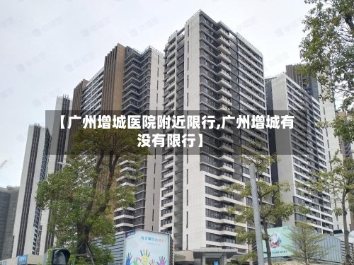 【广州增城医院附近限行,广州增城有没有限行】-第3张图片