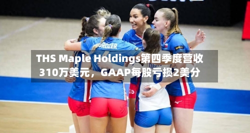 THS Maple Holdings第四季度营收310万美元	，GAAP每股亏损2美分-第2张图片