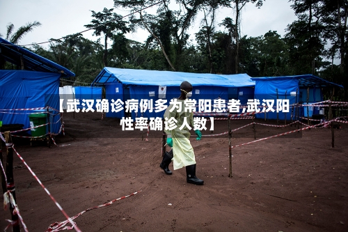 【武汉确诊病例多为常阳患者,武汉阳性率确诊人数】