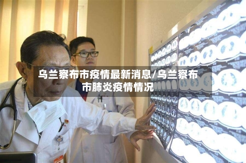 乌兰察布市疫情最新消息/乌兰察布市肺炎疫情情况