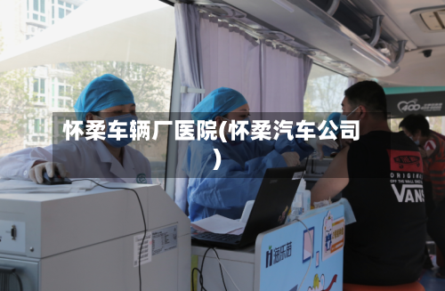 怀柔车辆厂医院(怀柔汽车公司)-第2张图片