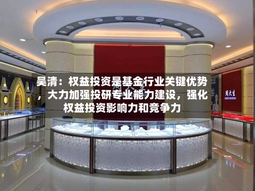 吴清：权益投资是基金行业关键优势	，大力加强投研专业能力建设，强化权益投资影响力和竞争力-第2张图片