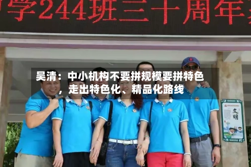 吴清：中小机构不要拼规模要拼特色	，走出特色化	、精品化路线-第3张图片