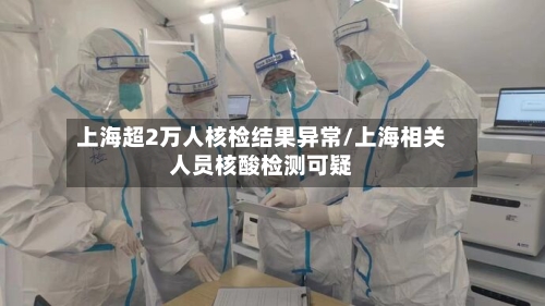 上海超2万人核检结果异常/上海相关人员核酸检测可疑
