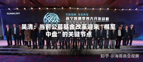 吴清：当前公募基金改革迎来“棋至中盘	”的关键节点-第3张图片