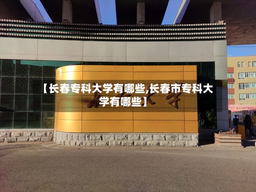 【长春专科大学有哪些,长春市专科大学有哪些】-第2张图片