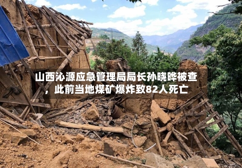 山西沁源应急管理局局长孙晓晔被查，此前当地煤矿爆炸致82人死亡