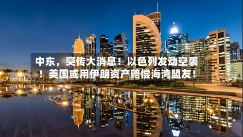 中东，突传大消息！以色列发动空袭！美国或用伊朗资产赔偿海湾盟友！-第3张图片