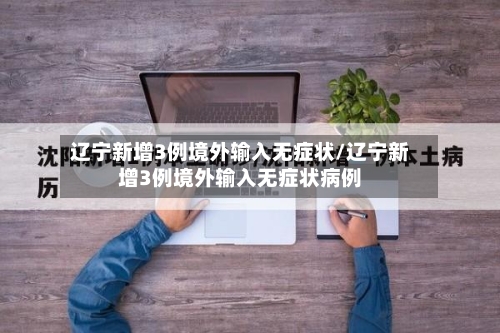辽宁新增3例境外输入无症状/辽宁新增3例境外输入无症状病例-第3张图片