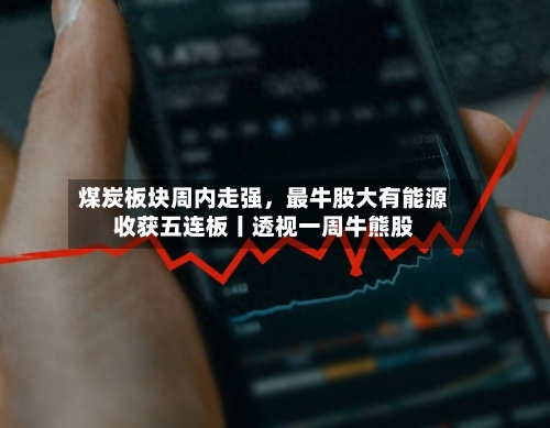 煤炭板块周内走强	，最牛股大有能源收获五连板丨透视一周牛熊股-第2张图片