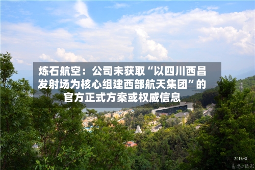 炼石航空：公司未获取“以四川西昌发射场为核心组建西部航天集团”的官方正式方案或权威信息