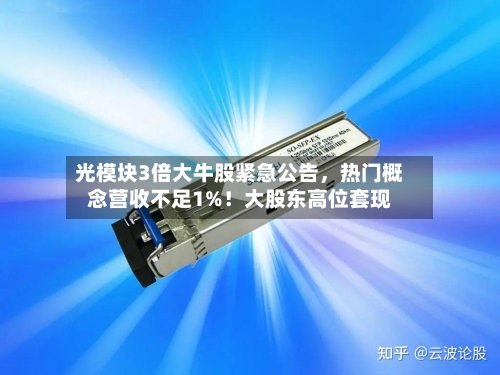 光模块3倍大牛股紧急公告，热门概念营收不足1%！大股东高位套现-第2张图片