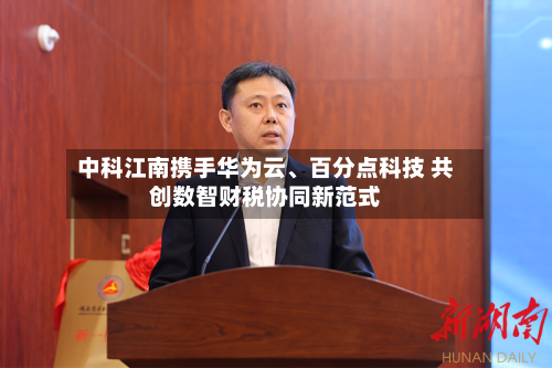 中科江南携手华为云	、百分点科技 共创数智财税协同新范式-第3张图片