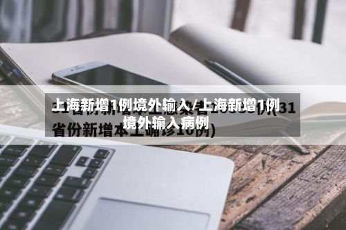 上海新增1例境外输入/上海新增1例境外输入病例