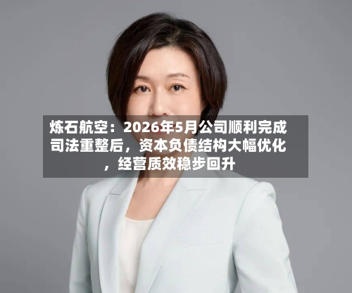 炼石航空：2026年5月公司顺利完成司法重整后，资本负债结构大幅优化，经营质效稳步回升-第3张图片