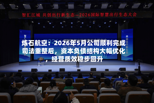 炼石航空：2026年5月公司顺利完成司法重整后，资本负债结构大幅优化，经营质效稳步回升