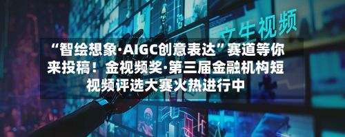 “智绘想象·AIGC创意表达”赛道等你来投稿！金视频奖·第三届金融机构短视频评选大赛火热进行中-第2张图片