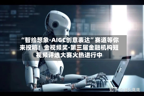 “智绘想象·AIGC创意表达	”赛道等你来投稿！金视频奖·第三届金融机构短视频评选大赛火热进行中-第3张图片