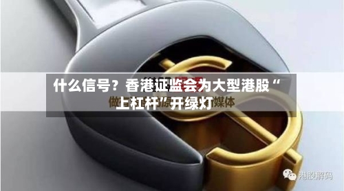 什么信号？香港证监会为大型港股“上杠杆”开绿灯-第2张图片