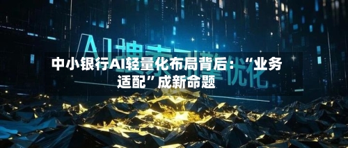 中小银行AI轻量化布局背后：“业务适配	”成新命题-第2张图片