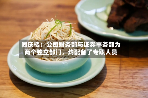 同庆楼：公司财务部与证券事务部为两个独立部门，均配备了专职人员-第2张图片