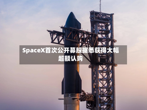 SpaceX首次公开募股据悉获得大幅超额认购-第3张图片