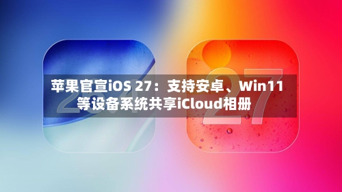 苹果官宣iOS 27：支持安卓、Win11等设备系统共享iCloud相册-第3张图片
