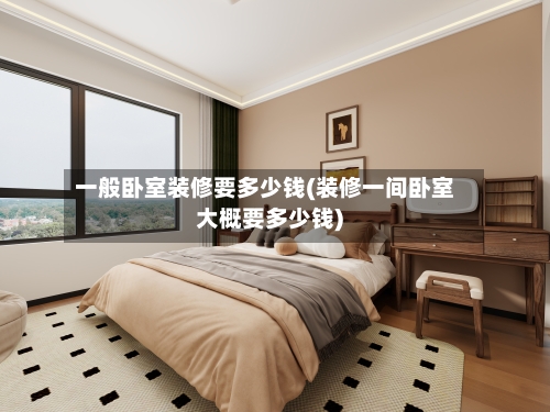 一般卧室装修要多少钱(装修一间卧室大概要多少钱)-第2张图片
