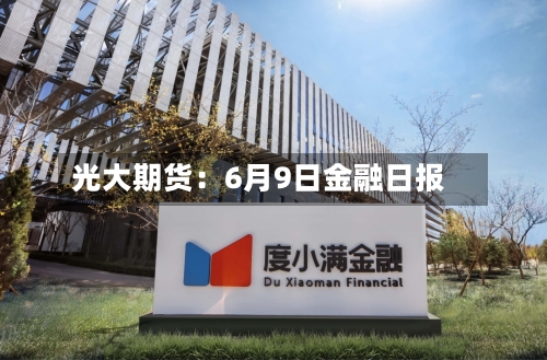 光大期货:6月9日金融日报-第2张图片