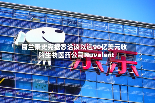 葛兰素史克据悉洽谈以逾90亿美元收购生物医药公司Nuvalent-第2张图片